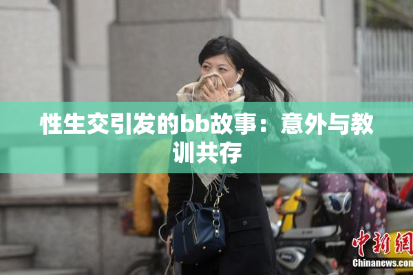 性生交引发的bb故事：意外与教训共存