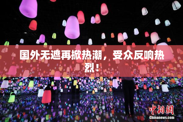 国外无遮再掀热潮，受众反响热烈！