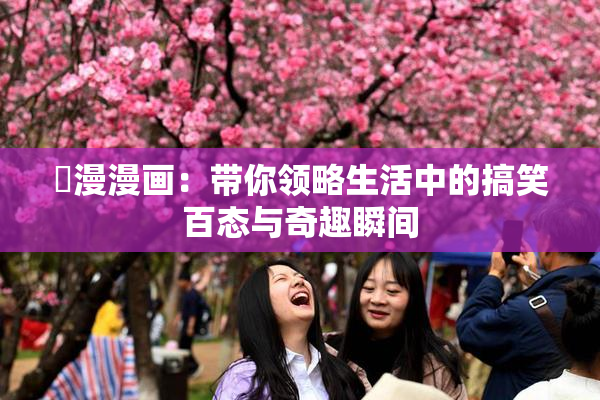 囧漫漫画：带你领略生活中的搞笑百态与奇趣瞬间