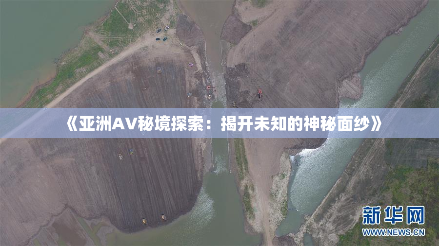 《亚洲AV秘境探索：揭开未知的神秘面纱》