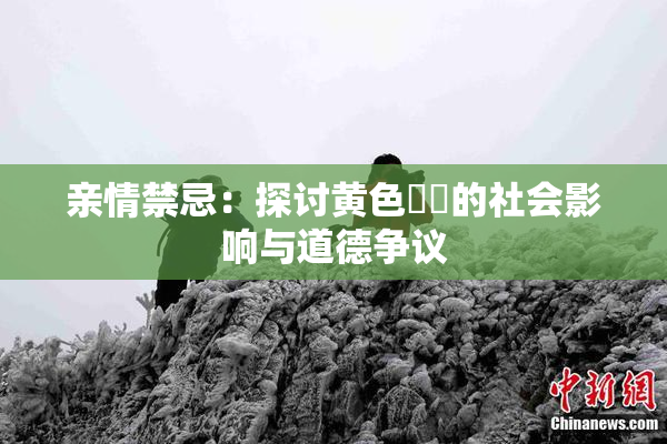 亲情禁忌：探讨黄色亂倫的社会影响与道德争议