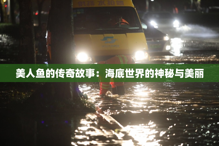 美人鱼的传奇故事：海底世界的神秘与美丽
