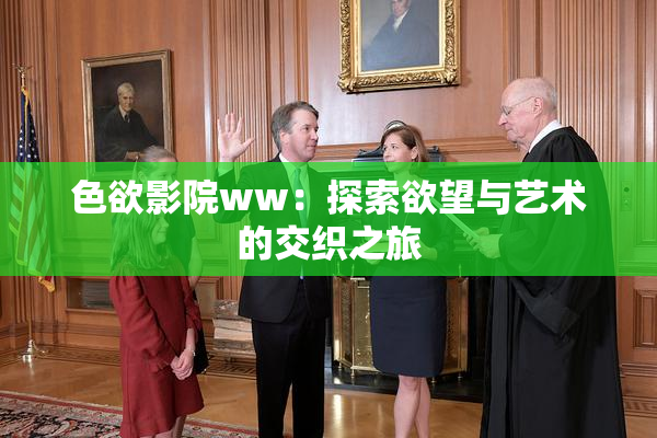 色欲影院ww：探索欲望与艺术的交织之旅