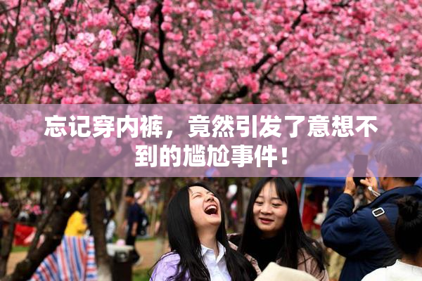 忘记穿内裤，竟然引发了意想不到的尴尬事件！