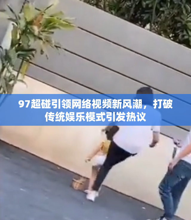 97超碰引领网络视频新风潮，打破传统娱乐模式引发热议