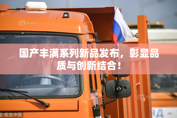 国产丰满系列新品发布，彰显品质与创新结合！