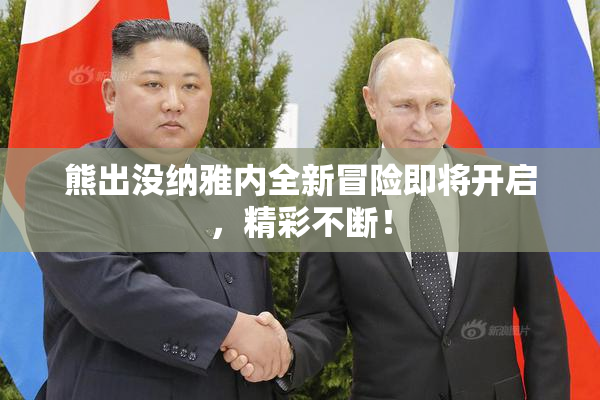 熊出没纳雅内全新冒险即将开启，精彩不断！