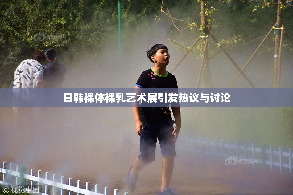 日韩裸体裸乳艺术展引发热议与讨论
