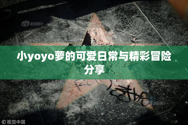 小yoyo萝的可爱日常与精彩冒险分享