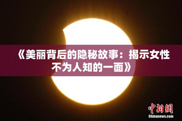 《美丽背后的隐秘故事：揭示女性不为人知的一面》