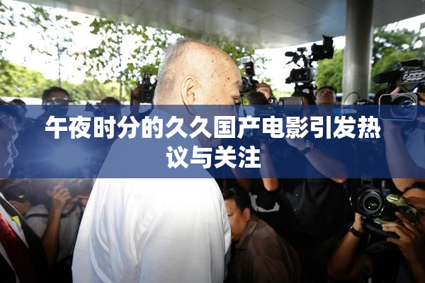 午夜时分的久久国产电影引发热议与关注