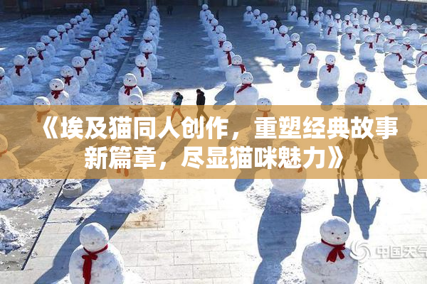 《埃及猫同人创作，重塑经典故事新篇章，尽显猫咪魅力》