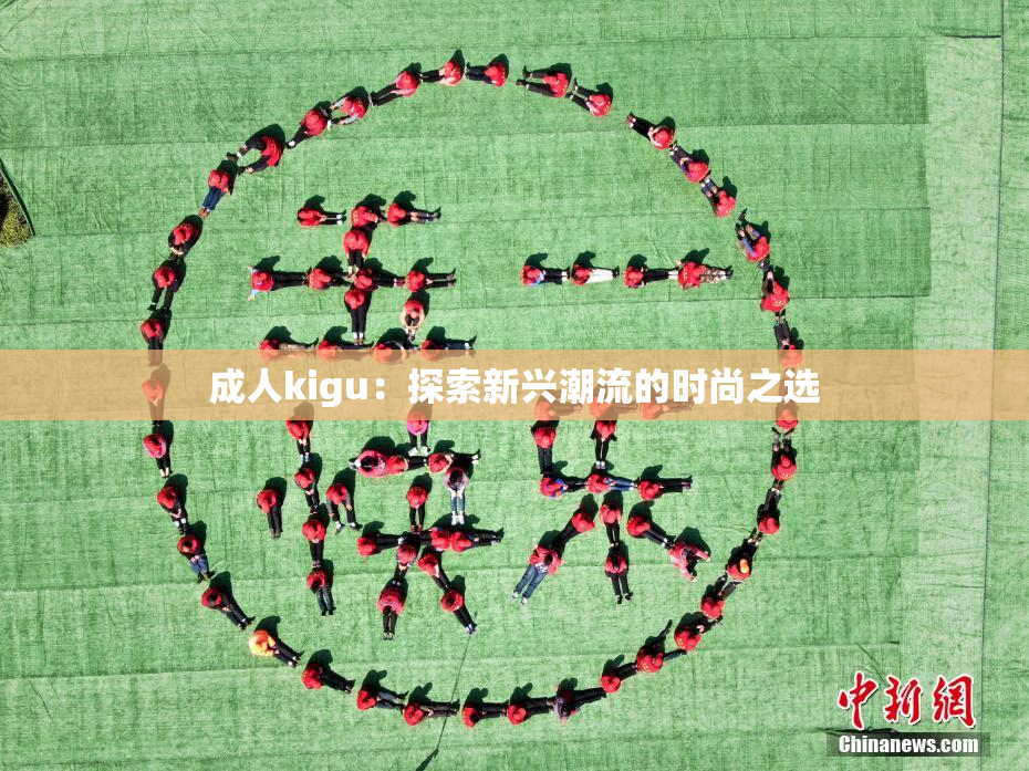 成人kigu：探索新兴潮流的时尚之选
