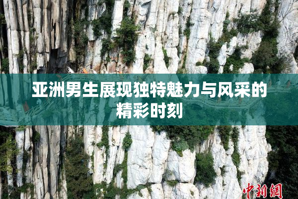 亚洲男生展现独特魅力与风采的精彩时刻