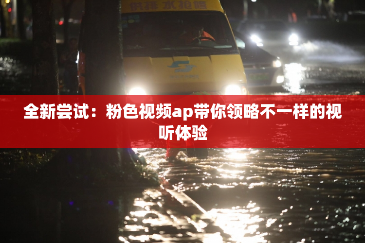 全新尝试：粉色视频ap带你领略不一样的视听体验