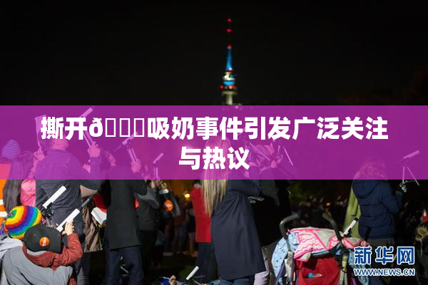 撕开👙吸奶事件引发广泛关注与热议