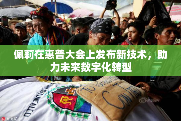 佩莉在惠普大会上发布新技术，助力未来数字化转型