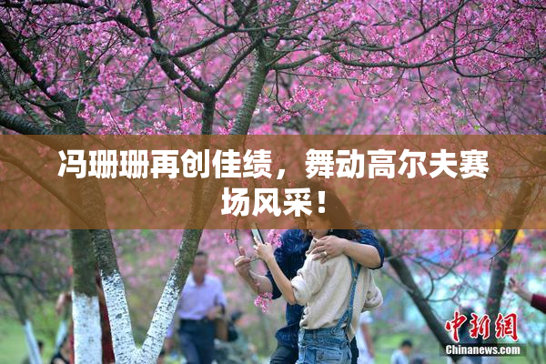 冯珊珊再创佳绩，舞动高尔夫赛场风采！