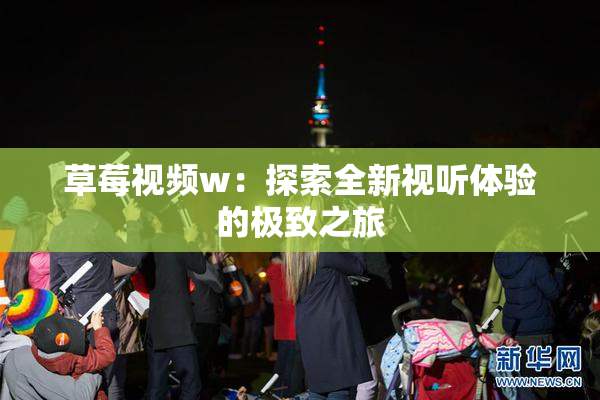 草莓视频w：探索全新视听体验的极致之旅