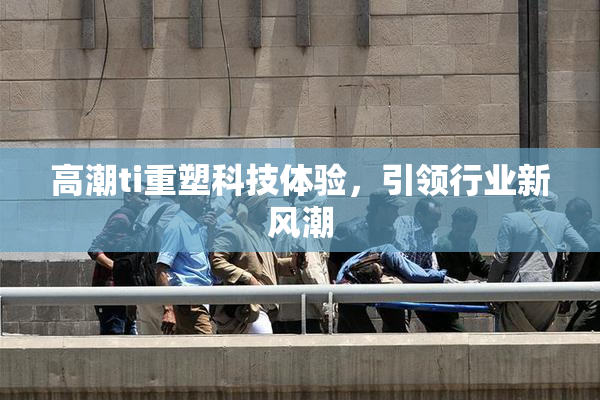 高潮ti重塑科技体验，引领行业新风潮
