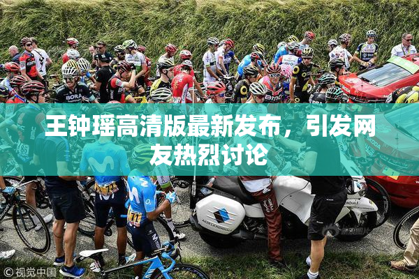 王钟瑶高清版最新发布，引发网友热烈讨论