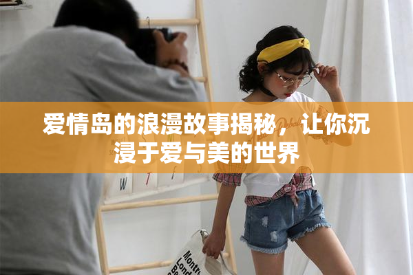 爱情岛的浪漫故事揭秘，让你沉浸于爱与美的世界