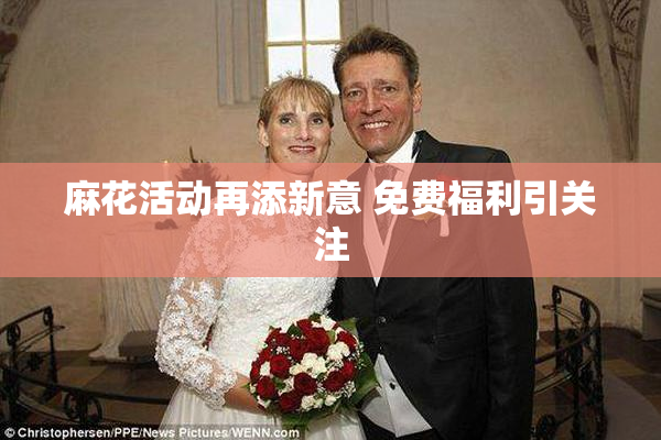 麻花活动再添新意 免费福利引关注