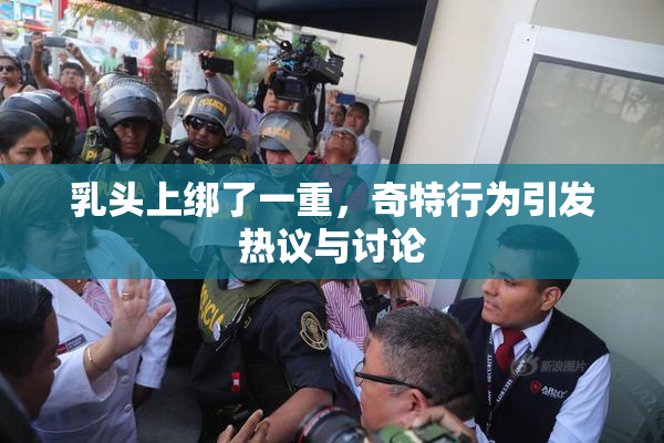 乳头上绑了一重，奇特行为引发热议与讨论