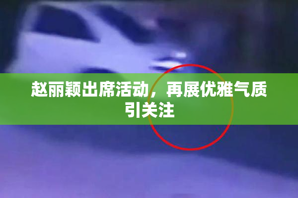 赵丽颖出席活动，再展优雅气质引关注