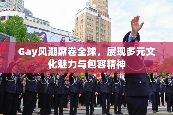 Gay风潮席卷全球，展现多元文化魅力与包容精神