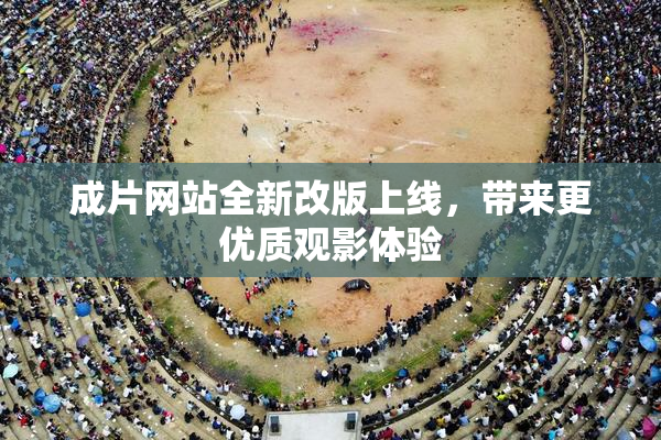 成片网站全新改版上线，带来更优质观影体验