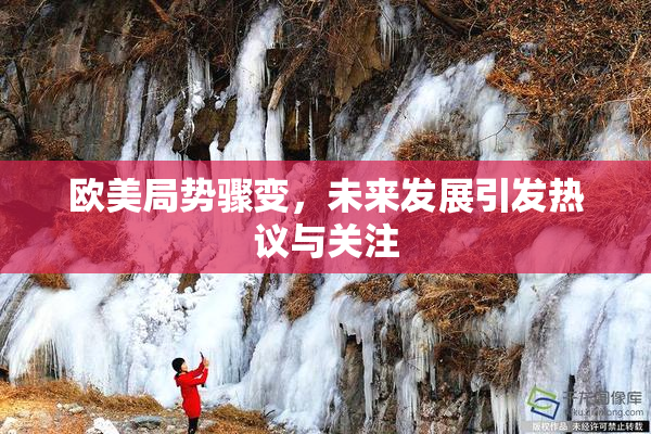 欧美局势骤变，未来发展引发热议与关注