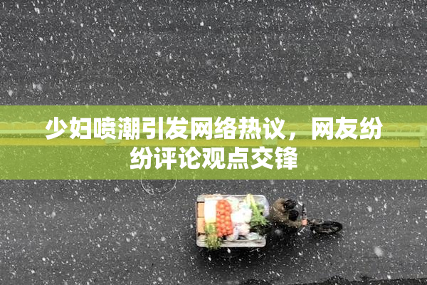 少妇喷潮引发网络热议，网友纷纷评论观点交锋