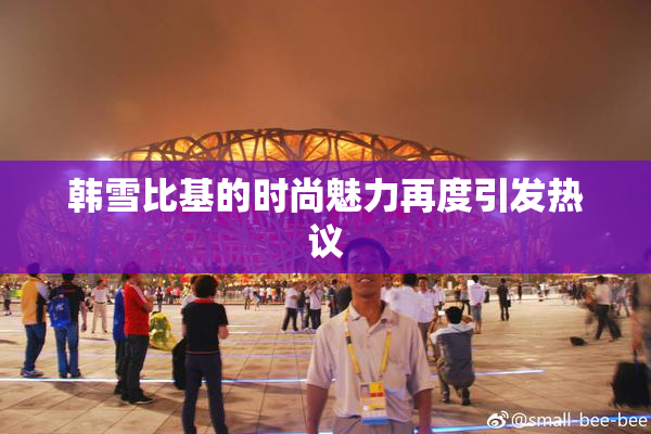 韩雪比基的时尚魅力再度引发热议