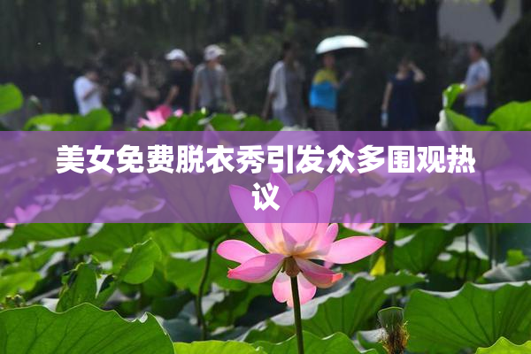 美女免费脱衣秀引发众多围观热议