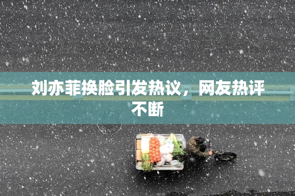 刘亦菲换脸引发热议，网友热评不断