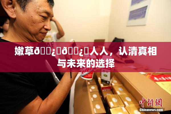 嫩草🌿‌🌿‌人人，认清真相与未来的选择