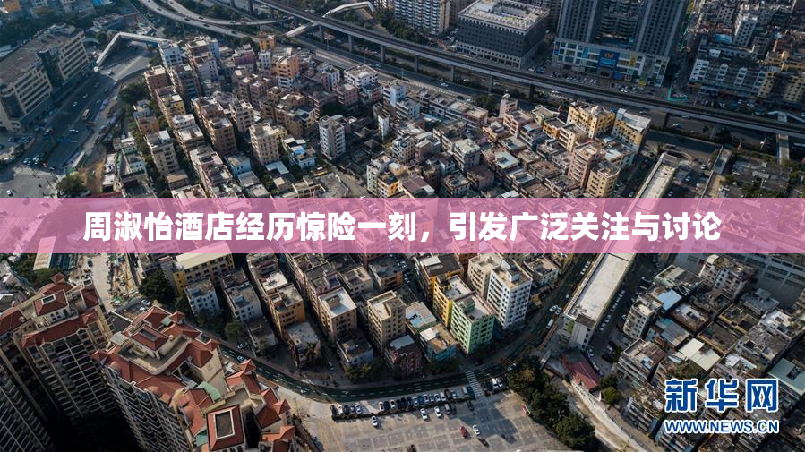 周淑怡酒店经历惊险一刻，引发广泛关注与讨论