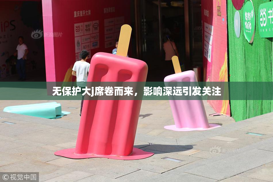 无保护大j席卷而来，影响深远引发关注