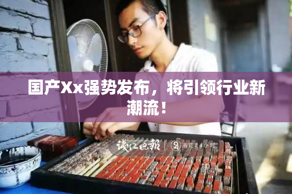国产Xx强势发布，将引领行业新潮流！