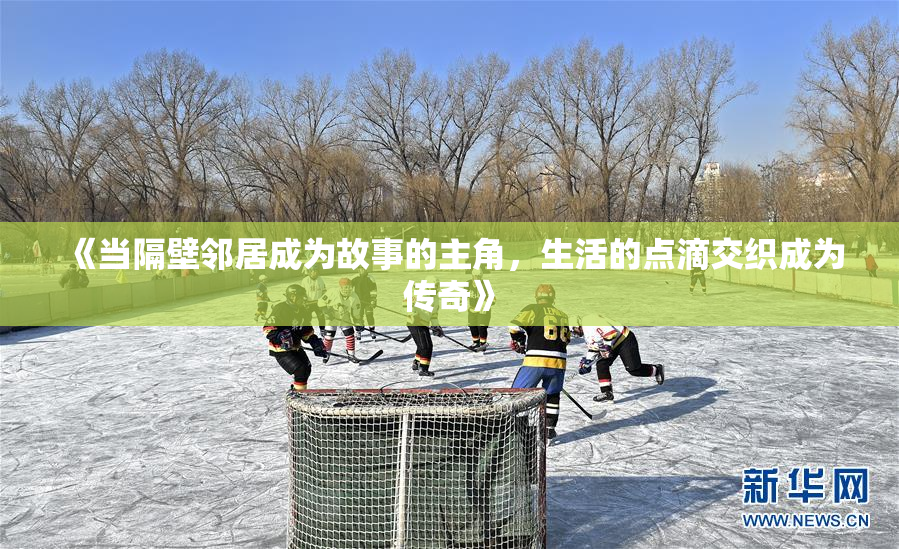 《当隔壁邻居成为故事的主角，生活的点滴交织成为传奇》
