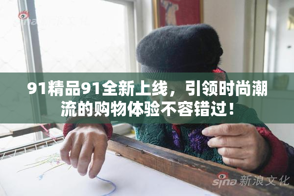 91精品91全新上线，引领时尚潮流的购物体验不容错过！