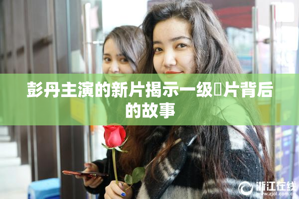彭丹主演的新片揭示一级婬片背后的故事