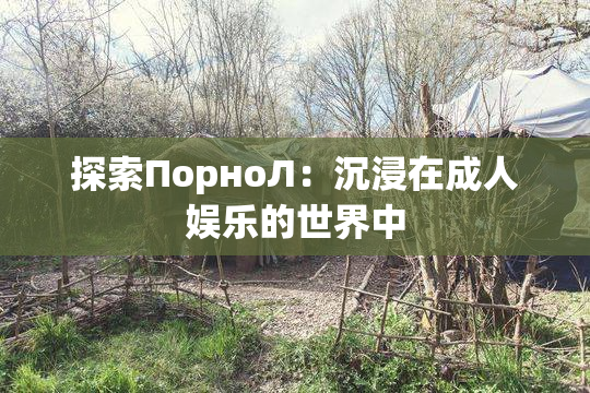 探索ПорноЛ：沉浸在成人娱乐的世界中