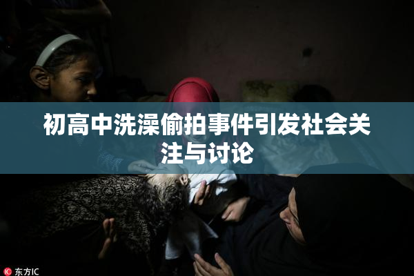 初高中洗澡偷拍事件引发社会关注与讨论