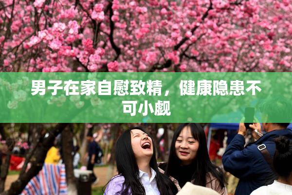 男子在家自慰致精，健康隐患不可小觑