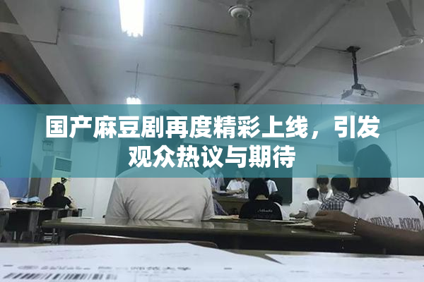 国产麻豆剧再度精彩上线，引发观众热议与期待