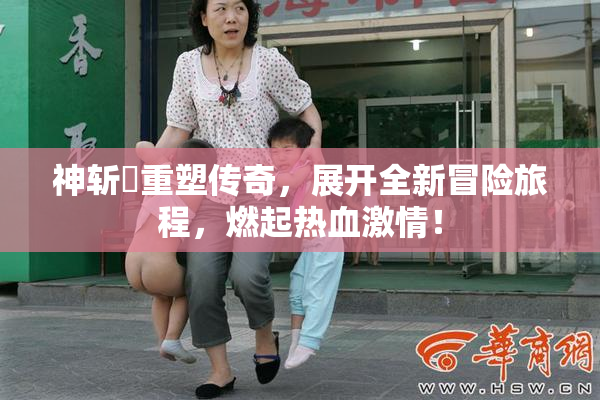 神斩婬重塑传奇，展开全新冒险旅程，燃起热血激情！