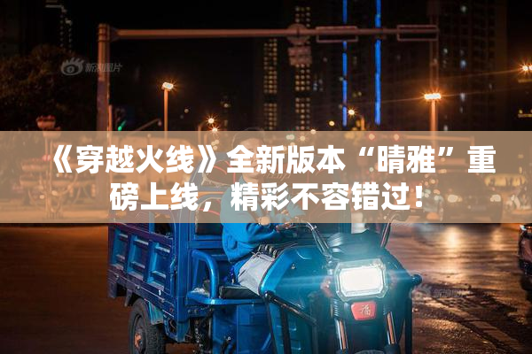 《穿越火线》全新版本“晴雅”重磅上线，精彩不容错过！