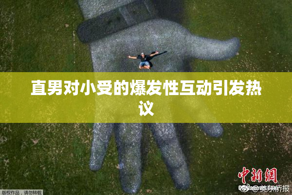直男对小受的爆发性互动引发热议